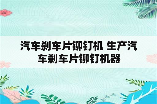 汽车刹车片铆钉机 生产汽车刹车片铆钉机器