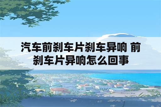 汽车前刹车片刹车异响 前刹车片异响怎么回事