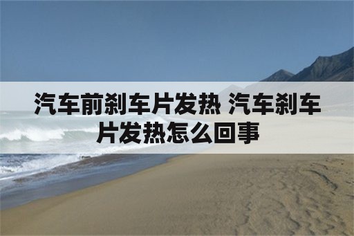 汽车前刹车片发热 汽车刹车片发热怎么回事