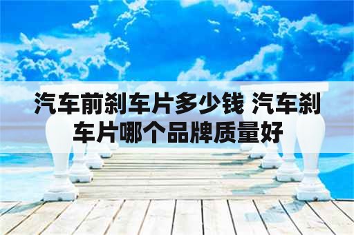 汽车前刹车片多少钱 汽车刹车片哪个品牌质量好