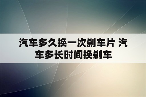 汽车多久换一次刹车片 汽车多长时间换刹车