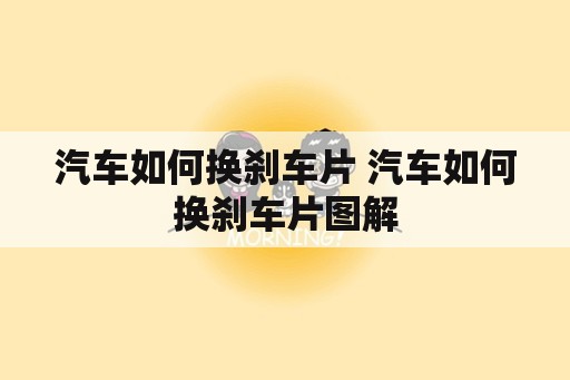 汽车如何换刹车片 汽车如何换刹车片图解