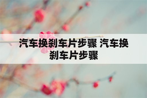 汽车换刹车片步骤 汽车换刹车片步骤