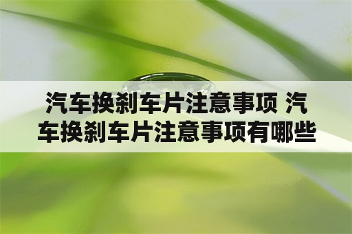 汽车换刹车片注意事项 汽车换刹车片注意事项有哪些