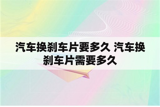 汽车换刹车片要多久 汽车换刹车片需要多久