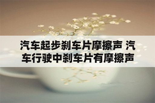 汽车起步刹车片摩擦声 汽车行驶中刹车片有摩擦声