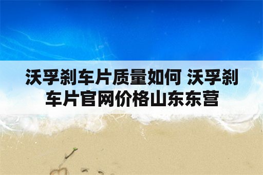 沃孚刹车片质量如何 沃孚刹车片官网价格山东东营