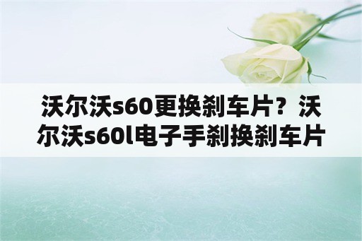 沃尔沃s60更换刹车片？沃尔沃s60l电子手刹换刹车片？