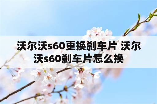 沃尔沃s60更换刹车片 沃尔沃s60刹车片怎么换