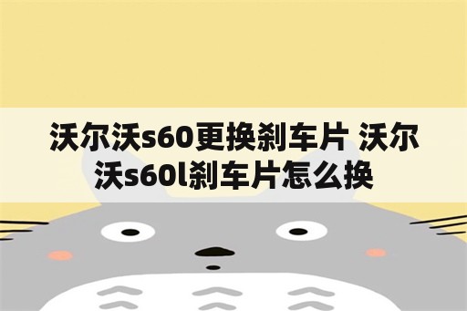 沃尔沃s60更换刹车片 沃尔沃s60l刹车片怎么换