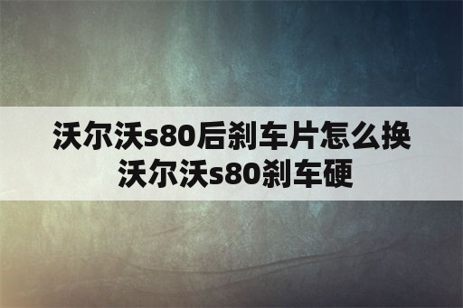 沃尔沃s80后刹车片怎么换 沃尔沃s80刹车硬