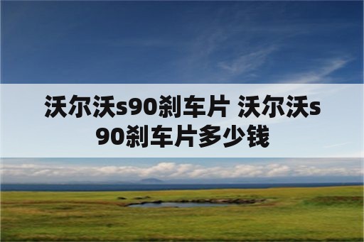 沃尔沃s90刹车片 沃尔沃s90刹车片多少钱