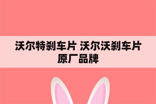 沃尔特刹车片 沃尔沃刹车片原厂品牌