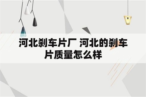 河北刹车片厂 河北的刹车片质量怎么样