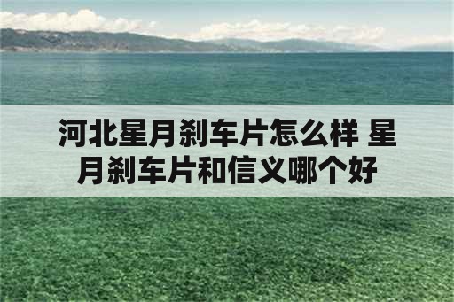 河北星月刹车片怎么样 星月刹车片和信义哪个好