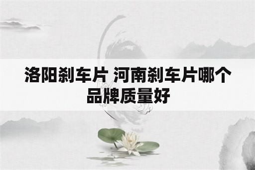 洛阳刹车片 河南刹车片哪个品牌质量好