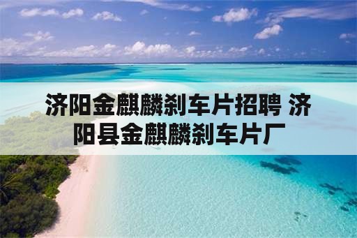 济阳金麒麟刹车片招聘 济阳县金麒麟刹车片厂