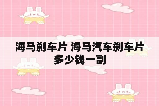 海马刹车片 海马汽车刹车片多少钱一副