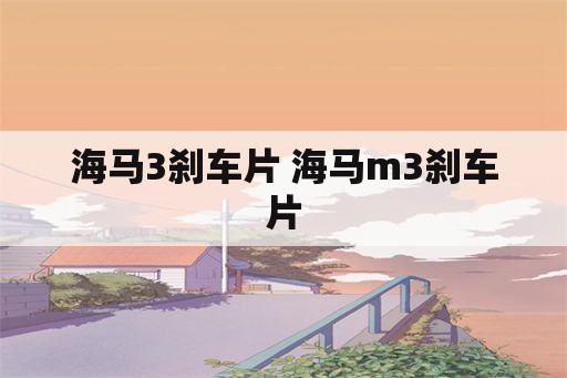 海马3刹车片 海马m3刹车片