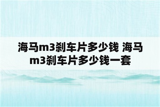 海马m3刹车片多少钱 海马m3刹车片多少钱一套