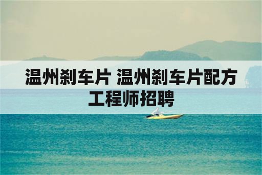 温州刹车片 温州刹车片配方工程师招聘