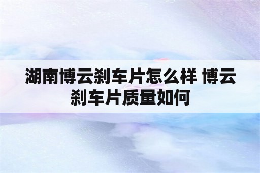 湖南博云刹车片怎么样 博云刹车片质量如何