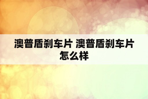 澳普盾刹车片 澳普盾刹车片怎么样