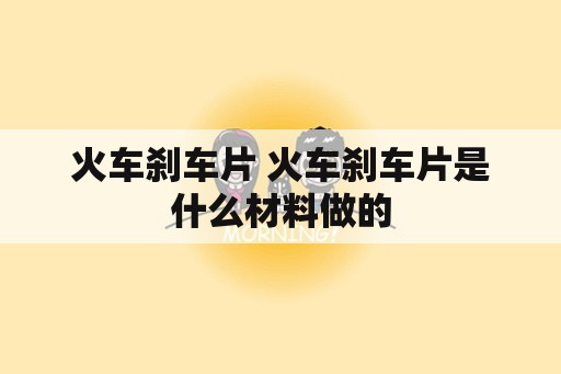 火车刹车片 火车刹车片是什么材料做的