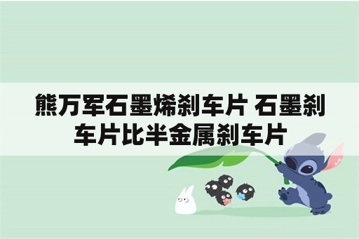 熊万军石墨烯刹车片 石墨刹车片比半金属刹车片