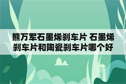 熊万军石墨烯刹车片 石墨烯刹车片和陶瓷刹车片哪个好