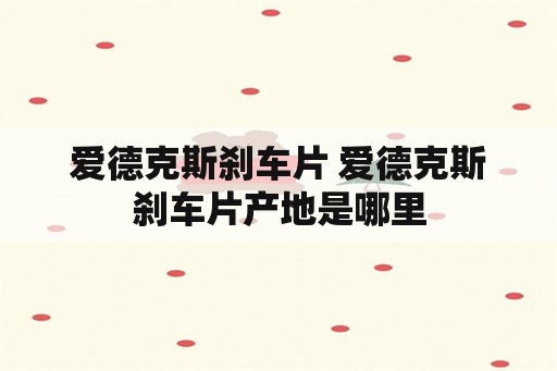 爱德克斯刹车片 爱德克斯刹车片产地是哪里