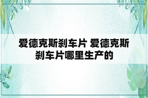 爱德克斯刹车片 爱德克斯刹车片哪里生产的