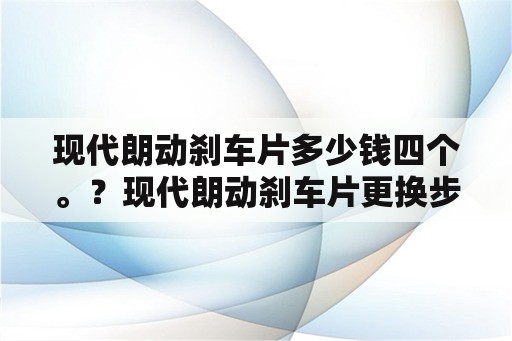 现代朗动刹车片多少钱四个。？现代朗动刹车片更换步骤？