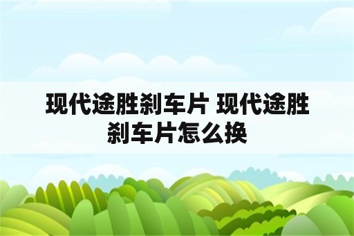 现代途胜刹车片 现代途胜刹车片怎么换