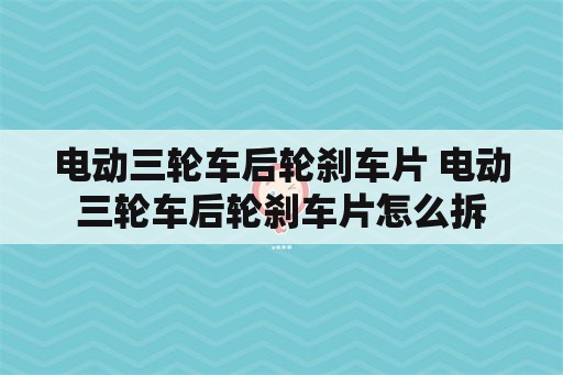 电动三轮车后轮刹车片 电动三轮车后轮刹车片怎么拆