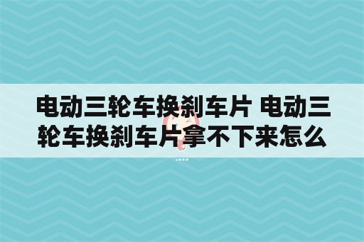 电动三轮车换刹车片 电动三轮车换刹车片拿不下来怎么办