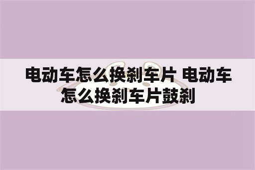 电动车怎么换刹车片 电动车怎么换刹车片鼓刹