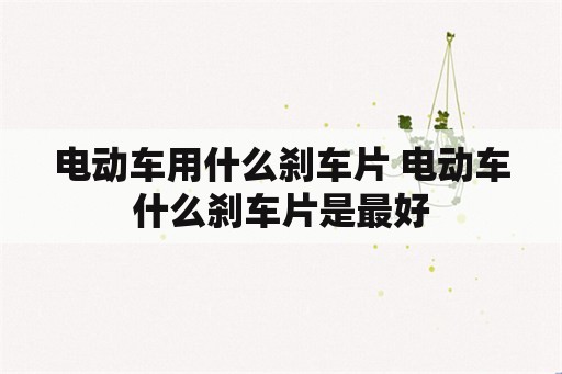 电动车用什么刹车片 电动车什么刹车片是最好