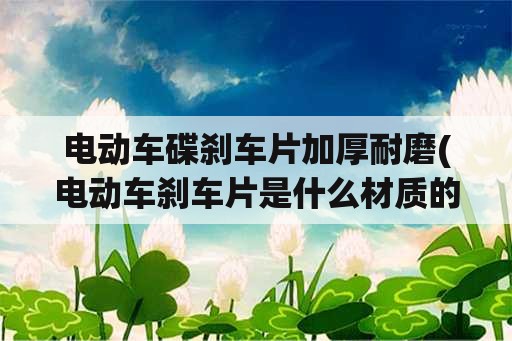 电动车碟刹车片加厚耐磨(电动车刹车片是什么材质的？)