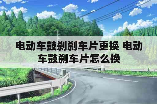 电动车鼓刹刹车片更换 电动车鼓刹车片怎么换