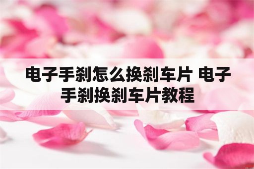 电子手刹怎么换刹车片 电子手刹换刹车片教程