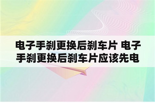 电子手刹更换后刹车片 电子手刹更换后刹车片应该先电机归位还是先踩刹车