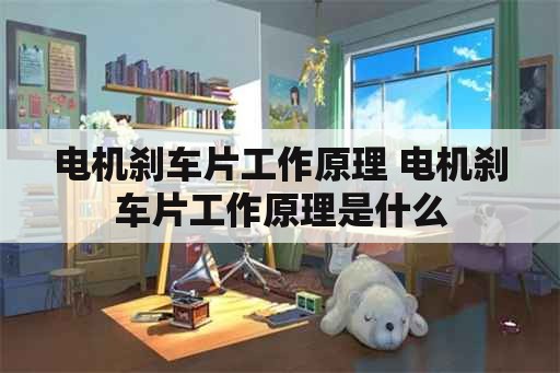 电机刹车片工作原理 电机刹车片工作原理是什么