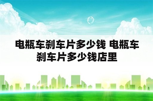 电瓶车刹车片多少钱 电瓶车刹车片多少钱店里