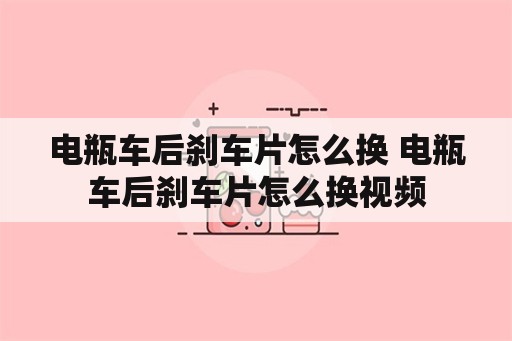 电瓶车后刹车片怎么换 电瓶车后刹车片怎么换视频