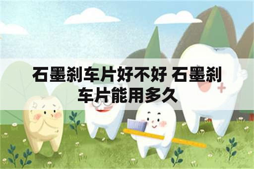 石墨刹车片好不好 石墨刹车片能用多久