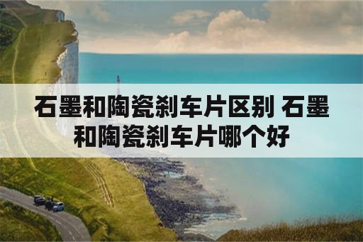 石墨和陶瓷刹车片区别 石墨和陶瓷刹车片哪个好