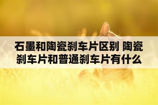 石墨和陶瓷刹车片区别 陶瓷刹车片和普通刹车片有什么区别