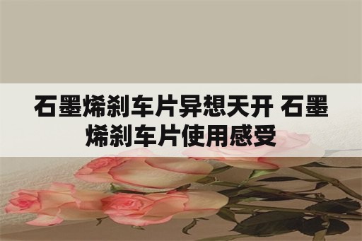 石墨烯刹车片异想天开 石墨烯刹车片使用感受