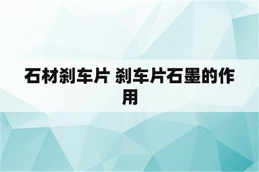 石材刹车片 刹车片石墨的作用